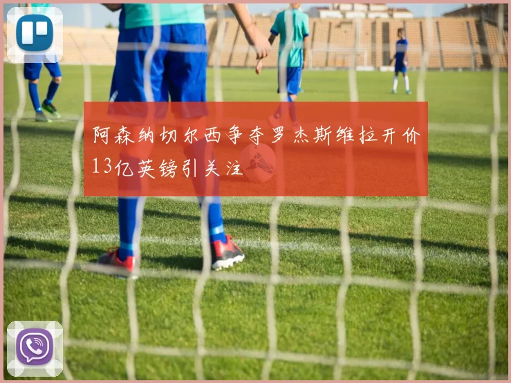 阿森纳切尔西争夺罗杰斯维拉开价13亿英镑引关注