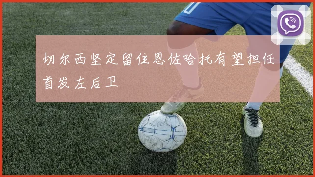 切尔西坚定留住恩佐哈托有望担任首发左后卫