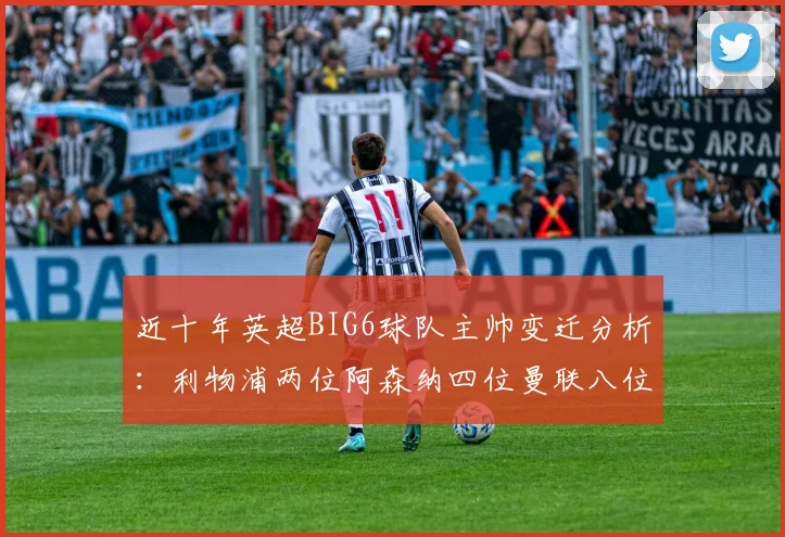 近十年英超BIG6球队主帅变迁分析：利物浦两位阿森纳四位曼联八位切尔西热刺十位