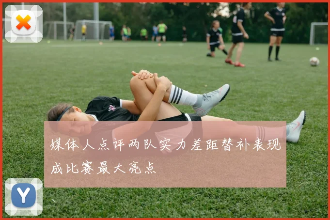 媒体人点评两队实力差距替补表现成比赛最大亮点