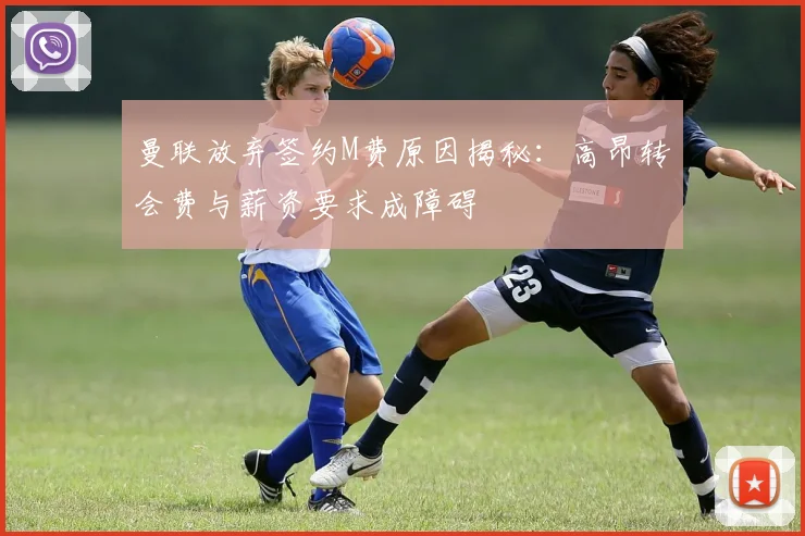 曼联放弃签约M费原因揭秘：高昂转会费与薪资要求成障碍
