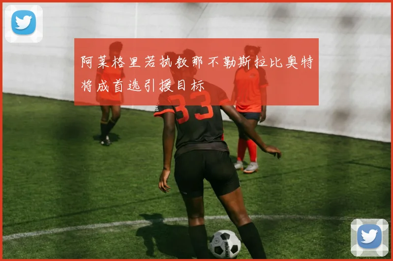 阿莱格里若执教那不勒斯拉比奥特将成首选引援目标