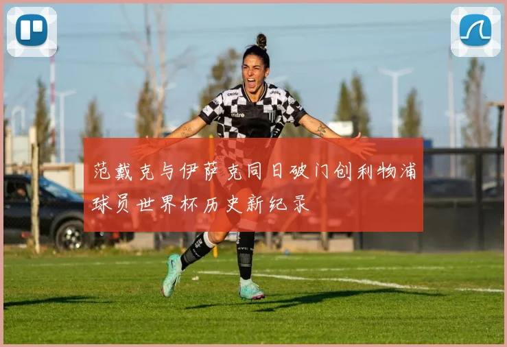 范戴克与伊萨克同日破门创利物浦球员世界杯历史新纪录