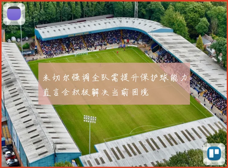 米切尔强调全队需提升保护球能力直言会积极解决当前困境