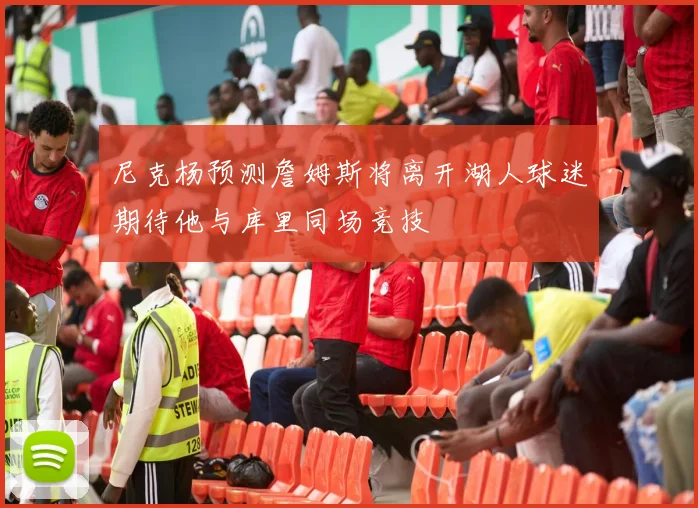 尼克杨预测詹姆斯将离开湖人球迷期待他与库里同场竞技