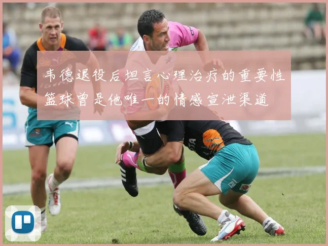韦德退役后坦言心理治疗的重要性篮球曾是他唯一的情感宣泄渠道