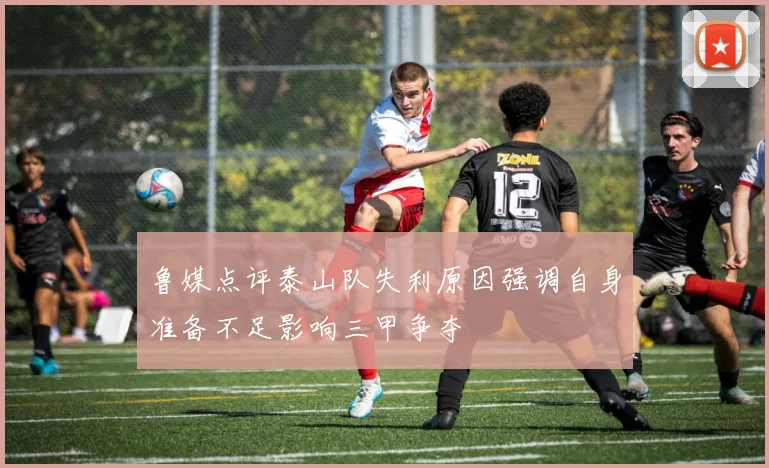鲁媒点评泰山队失利原因强调自身准备不足影响三甲争夺