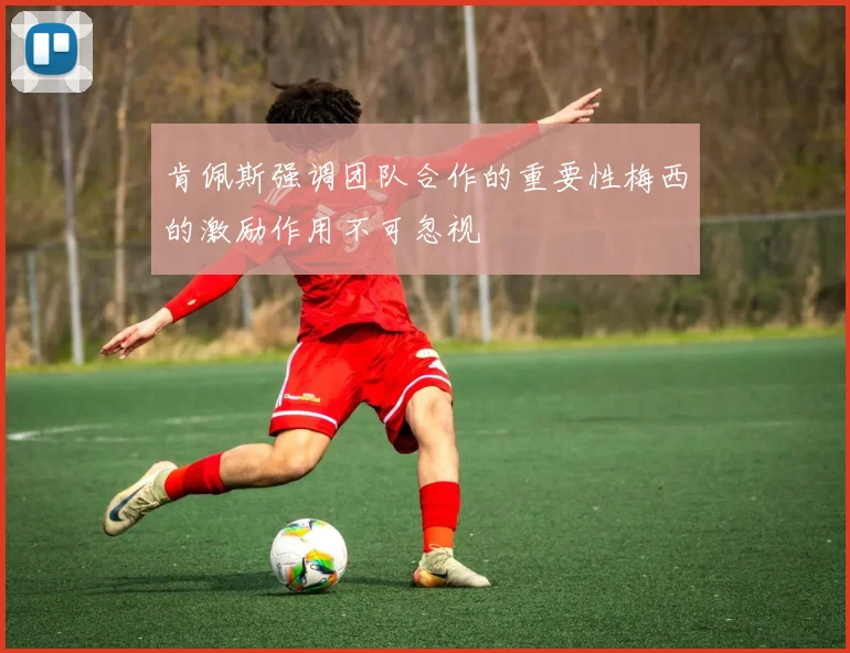 肯佩斯强调团队合作的重要性梅西的激励作用不可忽视