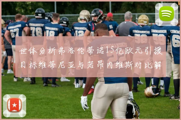 世体分析弗洛伦蒂诺15亿欧元引援目标维蒂尼亚与若昂内维斯对比解析