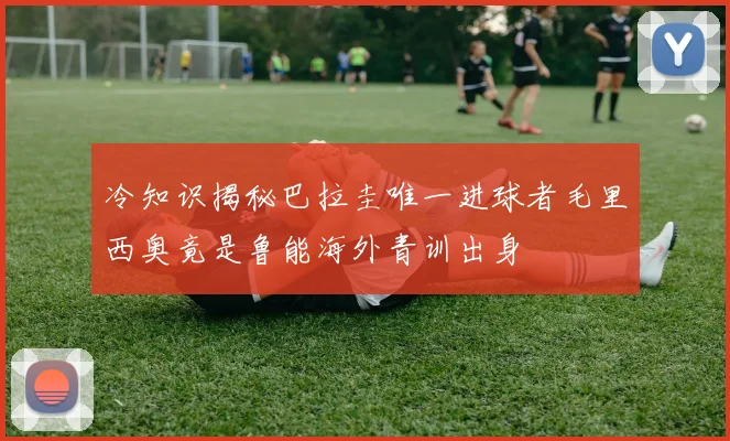 冷知识揭秘巴拉圭唯一进球者毛里西奥竟是鲁能海外青训出身