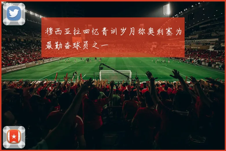穆西亚拉回忆青训岁月称奥利塞为最勤奋球员之一