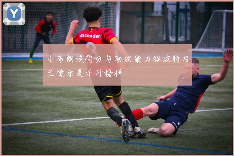 小布朗谈得分与助攻能力称波特与兰德尔是学习榜样