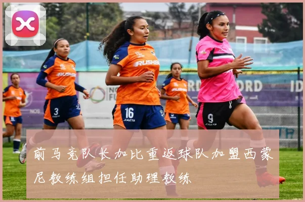 前马竞队长加比重返球队加盟西蒙尼教练组担任助理教练