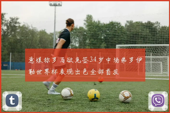 意媒称罗马欲免签34岁中场弗罗伊勒世界杯表现出色全部首发